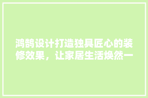 鸿鹄设计打造独具匠心的装修效果，让家居生活焕然一新  第1张