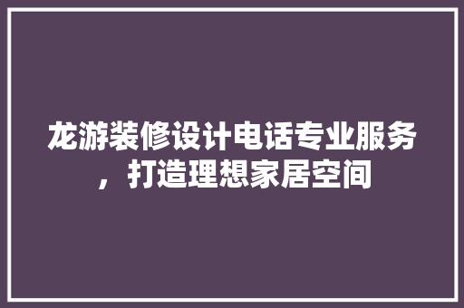 龙游装修设计电话专业服务，打造理想家居空间  第1张