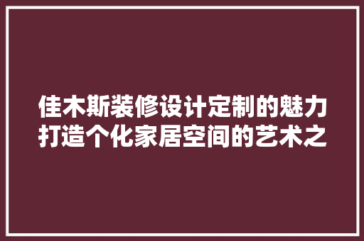 佳木斯装修设计定制的魅力打造个化家居空间的艺术之旅