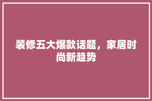 装修五大爆款话题，家居时尚新趋势