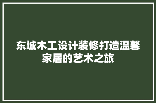 东城木工设计装修打造温馨家居的艺术之旅