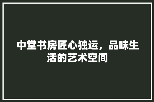 中堂书房匠心独运，品味生活的艺术空间  第1张