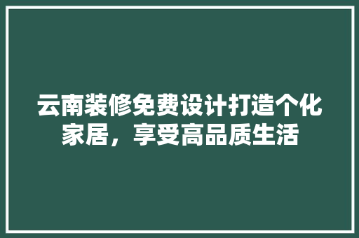 云南装修免费设计打造个化家居，享受高品质生活  第1张