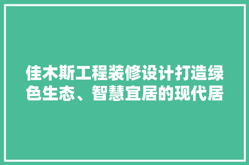 佳木斯工程装修设计打造绿色生态、智慧宜居的现代居住空间