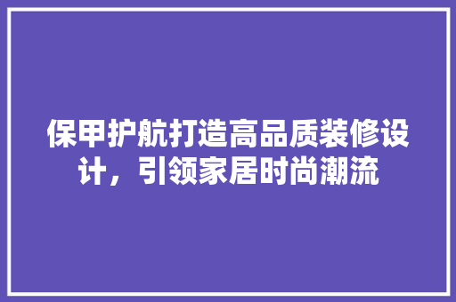 保甲护航打造高品质装修设计，引领家居时尚潮流