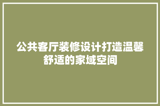 公共客厅装修设计打造温馨舒适的家域空间  第1张
