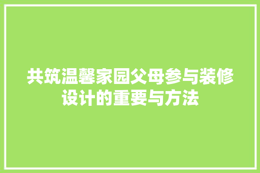 共筑温馨家园父母参与装修设计的重要与方法