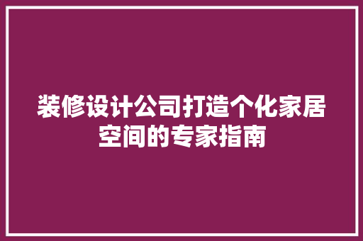 装修设计公司打造个化家居空间的专家指南  第1张