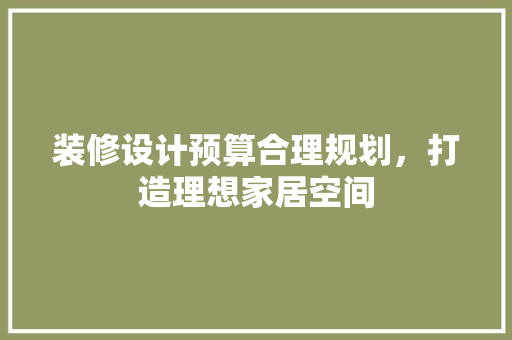 装修设计预算合理规划，打造理想家居空间