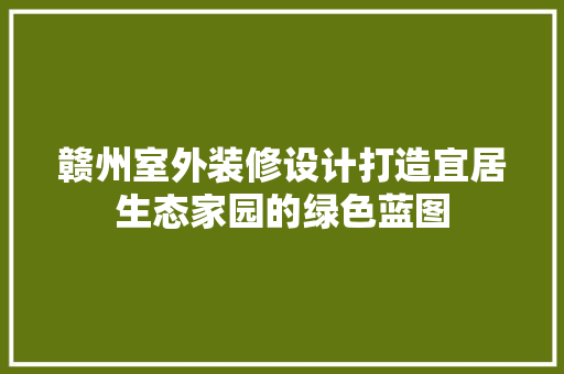 赣州室外装修设计打造宜居生态家园的绿色蓝图