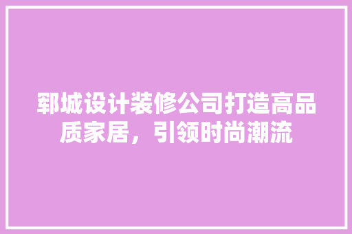 郓城设计装修公司打造高品质家居，引领时尚潮流