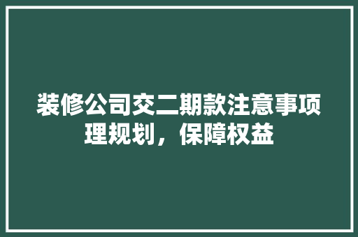 装修公司交二期款注意事项理规划，保障权益