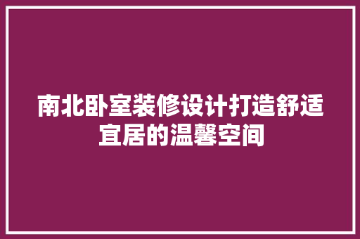南北卧室装修设计打造舒适宜居的温馨空间
