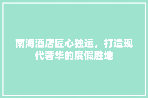 南海酒店匠心独运，打造现代奢华的度假胜地  第1张