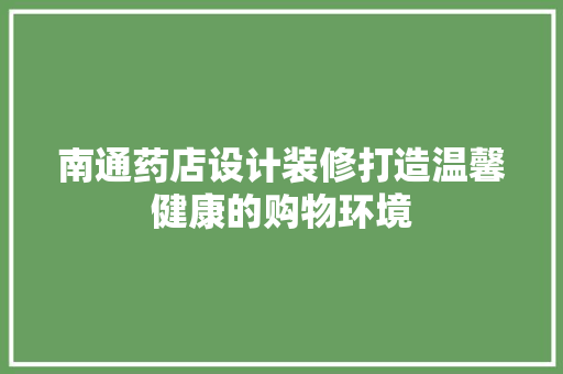 南通药店设计装修打造温馨健康的购物环境