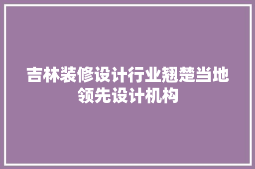 吉林装修设计行业翘楚当地领先设计机构