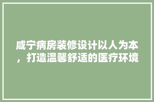 咸宁病房装修设计以人为本，打造温馨舒适的医疗环境  第1张
