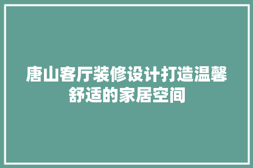 唐山客厅装修设计打造温馨舒适的家居空间
