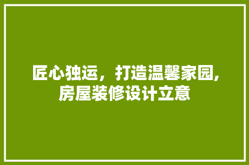 匠心独运，打造温馨家园,房屋装修设计立意