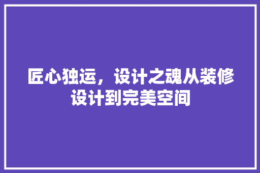 匠心独运，设计之魂从装修设计到完美空间