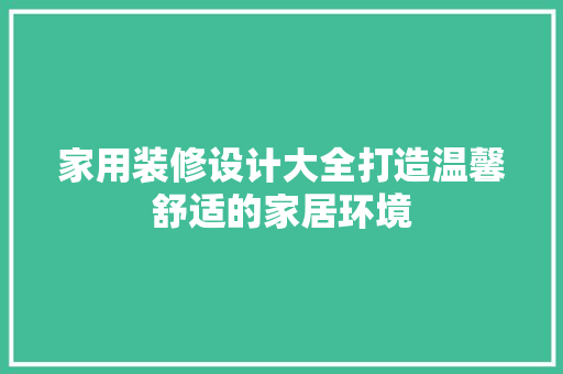 家用装修设计大全打造温馨舒适的家居环境