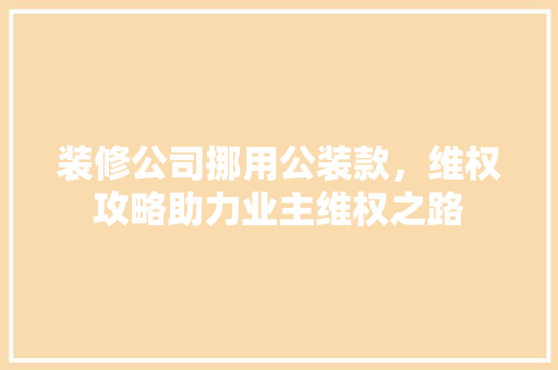 装修公司挪用公装款，维权攻略助力业主维权之路  第1张