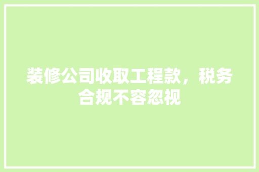 装修公司收取工程款，税务合规不容忽视
