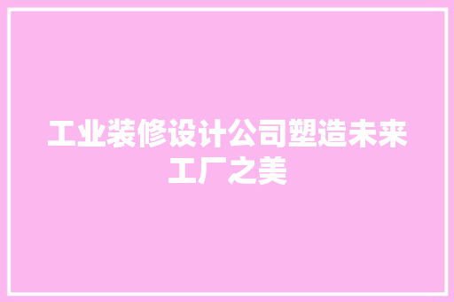 工业装修设计公司塑造未来工厂之美  第1张