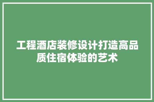 工程酒店装修设计打造高品质住宿体验的艺术