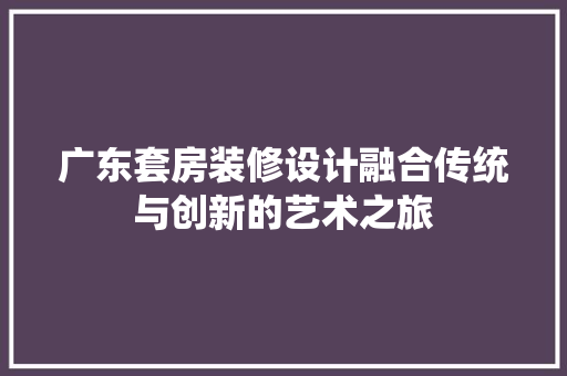 广东套房装修设计融合传统与创新的艺术之旅