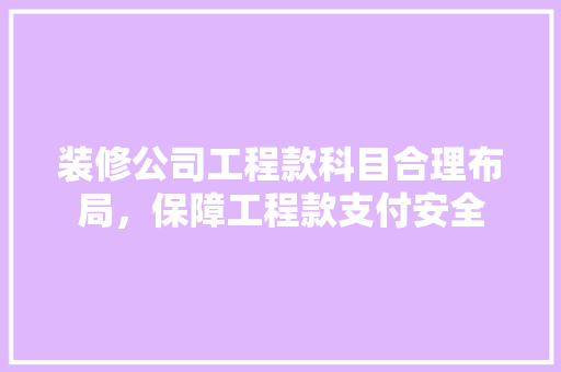 装修公司工程款科目合理布局，保障工程款支付安全