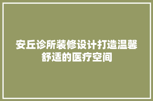 安丘诊所装修设计打造温馨舒适的医疗空间  第1张