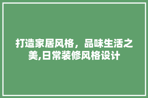 打造家居风格，品味生活之美,日常装修风格设计