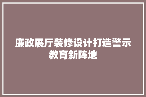 廉政展厅装修设计打造警示教育新阵地