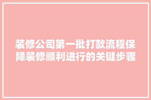 装修公司第一批打款流程保障装修顺利进行的关键步骤