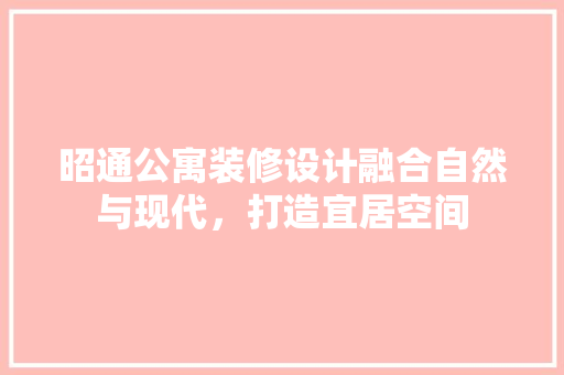 昭通公寓装修设计融合自然与现代，打造宜居空间  第1张