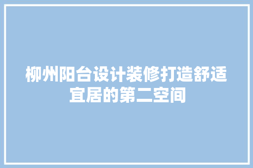柳州阳台设计装修打造舒适宜居的第二空间