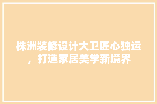 株洲装修设计大卫匠心独运，打造家居美学新境界