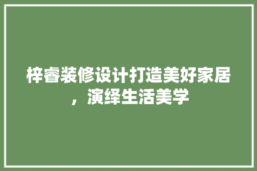 梓睿装修设计打造美好家居，演绎生活美学  第1张