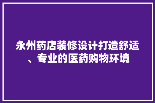 永州药店装修设计打造舒适、专业的医药购物环境  第1张