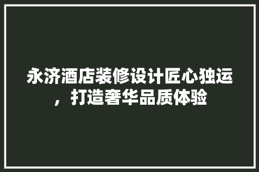 永济酒店装修设计匠心独运，打造奢华品质体验