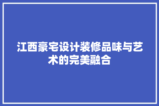 江西豪宅设计装修品味与艺术的完美融合  第1张