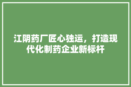 江阴药厂匠心独运，打造现代化制药企业新标杆