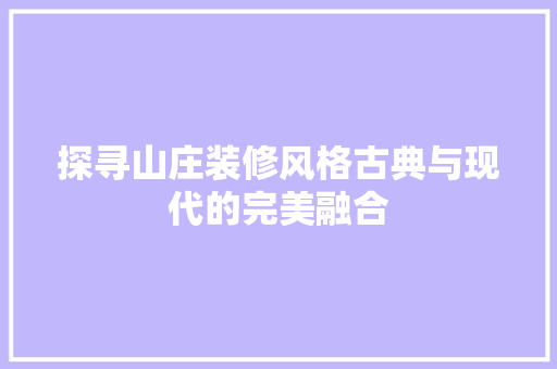 探寻山庄装修风格古典与现代的完美融合  第1张