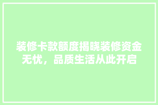 装修卡款额度揭晓装修资金无忧，品质生活从此开启  第1张
