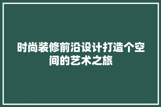 时尚装修前沿设计打造个空间的艺术之旅