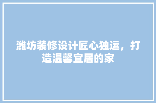 潍坊装修设计匠心独运，打造温馨宜居的家