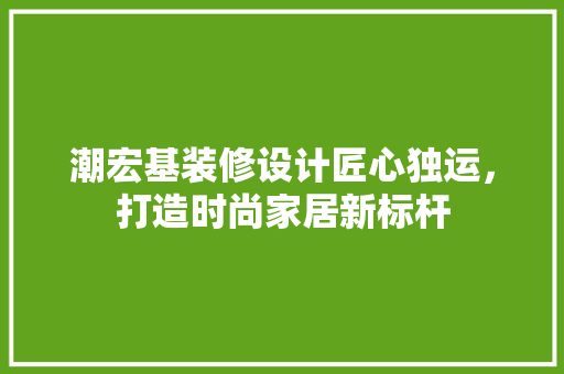 潮宏基装修设计匠心独运，打造时尚家居新标杆  第1张