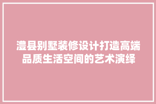 澧县别墅装修设计打造高端品质生活空间的艺术演绎  第1张