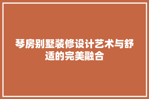 琴房别墅装修设计艺术与舒适的完美融合